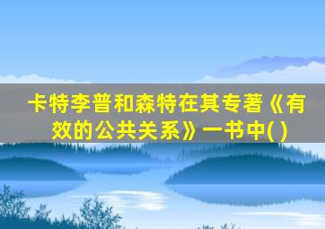 卡特李普和森特在其专著《有效的公共关系》一书中( )